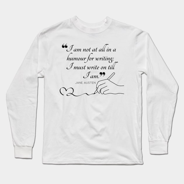 Jane Austen quote in black - I am not at all in a humour for writing; I must write on till I am. Long Sleeve T-Shirt by Miss Pell